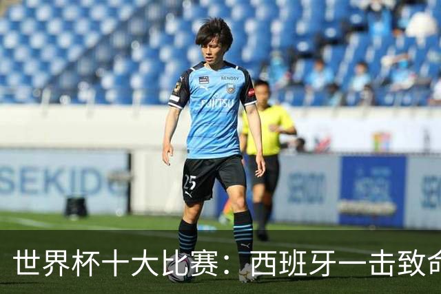 世界杯十大比赛：西班牙一击致命夺冠，“足球小国”爆出大冷门