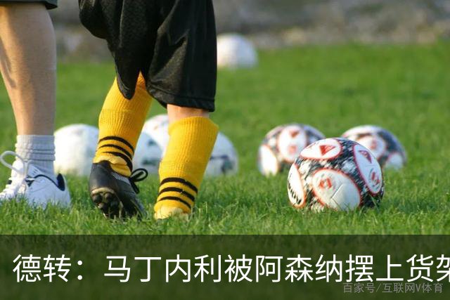 德转：马丁内利被阿森纳摆上货架，曼联、尤文、马竞有意