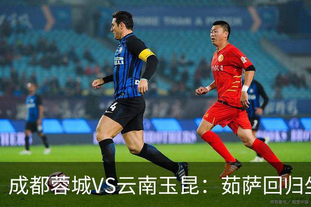 成都蓉城VS云南玉昆：茹萨回归坐镇中场 罗慕洛领衔 拜合拉木冲锋