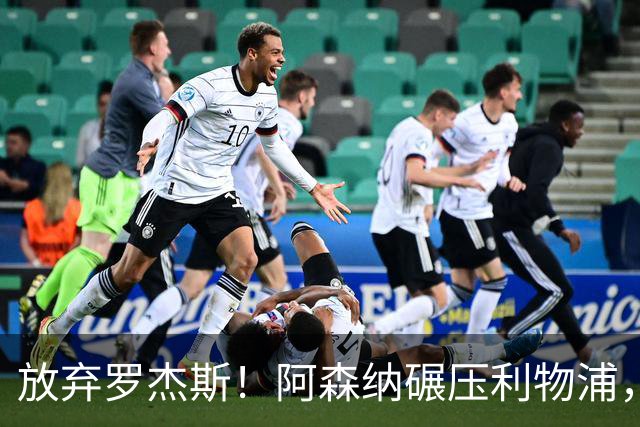 放弃罗杰斯！阿森纳碾压利物浦，全力领跑 1.3 亿世界杯锋霸