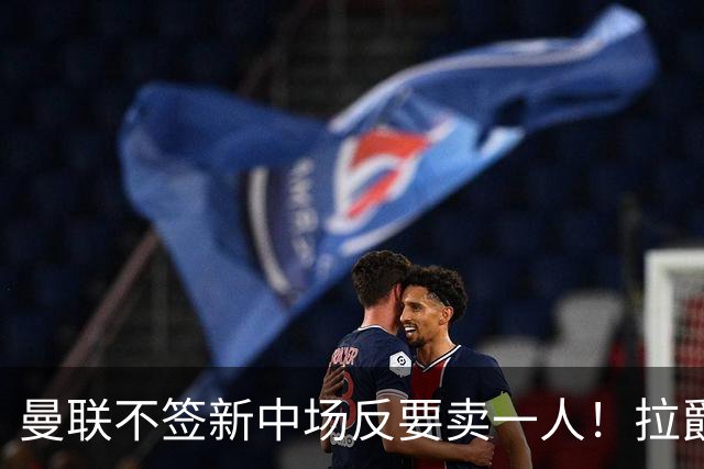 曼联不签新中场反要卖一人！拉爵一限制阻碍，签楚阿梅尼恐成空谈