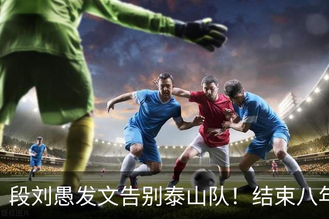 段刘愚发文告别泰山队！结束八年鲁能征程，未来将跟徐新同队