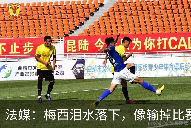 法媒：梅西泪水落下，像输掉比赛后痛哭的孩子，时光仿佛从未改变