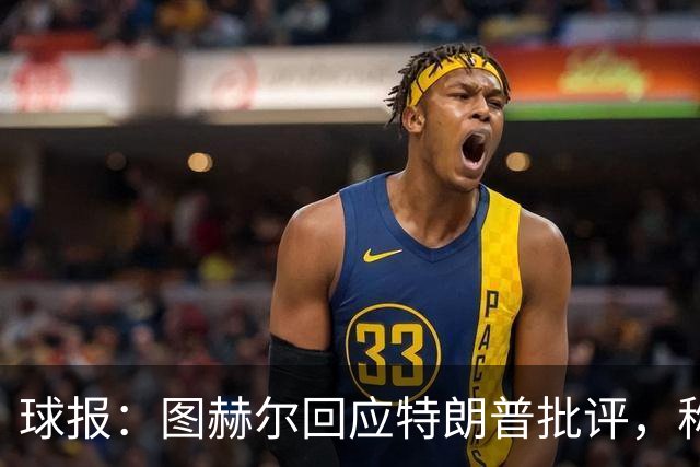 球报：图赫尔回应特朗普批评，称愿担责