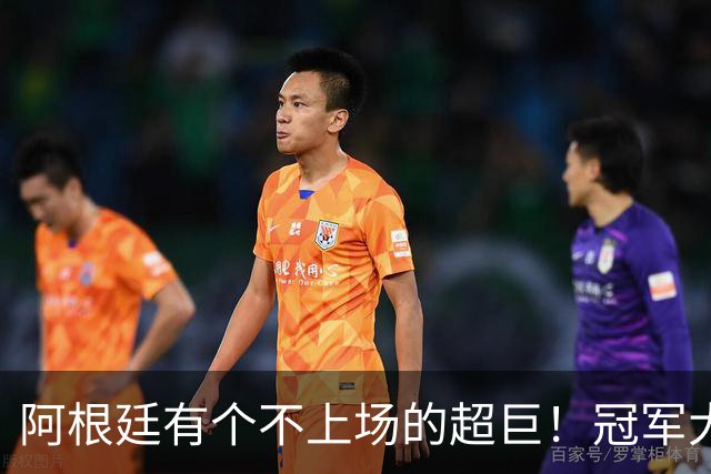 阿根廷有个不上场的超巨！冠军大帅再显神奇，3个特质德尚也难比
