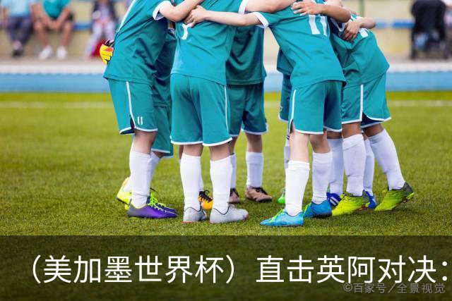 （美加墨世界杯）直击英阿对决：历史在身后，足球在眼前