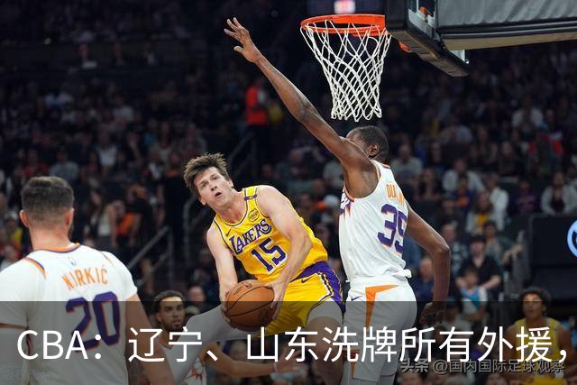 CBA：辽宁、山东洗牌所有外援，徐杰锁定顶薪，王哲林后悔没前往NBA，中国男篮排名再次下降