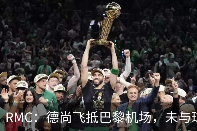 RMC：德尚飞抵巴黎机场，未与球迷道别直接从停机坪乘车离开