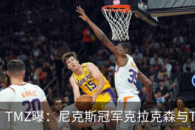 TMZ曝：尼克斯冠军克拉克森与Travis Scott夜店冲突，被驱逐