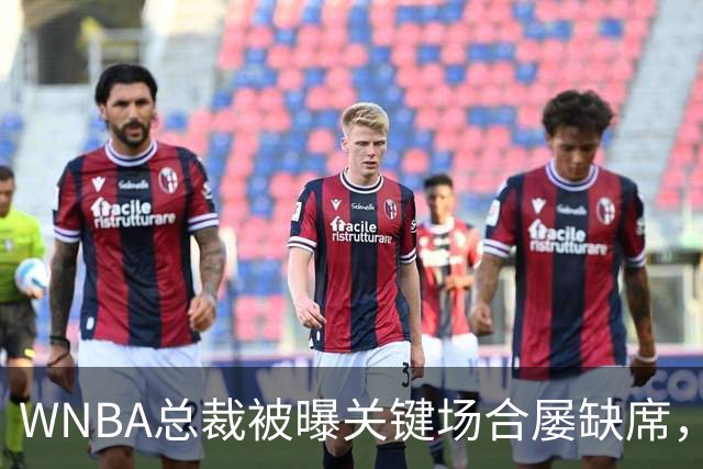 WNBA总裁被曝关键场合屡缺席，两届全明星发声：球员感觉群龙无首